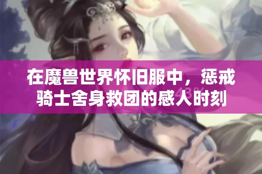 在魔兽世界怀旧服中，惩戒骑士舍身救团的感人时刻
