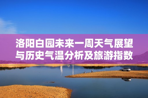 洛阳白园未来一周天气展望与历史气温分析及旅游指数指南