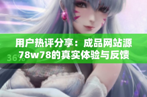 用户热评分享：成品网站源78w78的真实体验与反馈分析