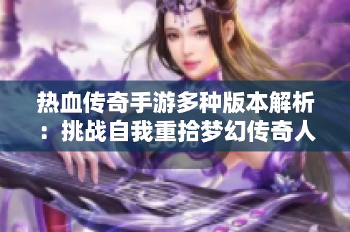 热血传奇手游多种版本解析：挑战自我重拾梦幻传奇人生