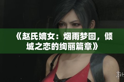 《赵氏嫡女：烟雨梦回，倾城之恋的绚丽篇章》