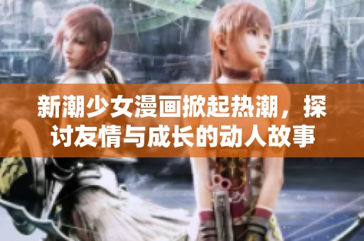 新潮少女漫画掀起热潮，探讨友情与成长的动人故事