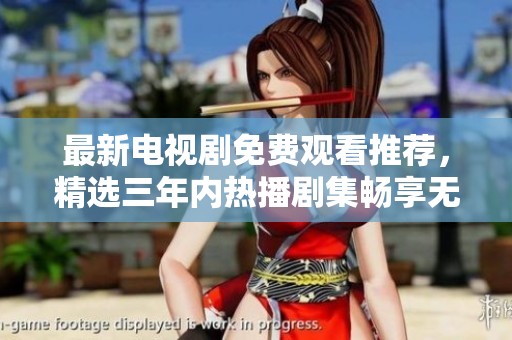 最新电视剧免费观看推荐，精选三年内热播剧集畅享无限精彩