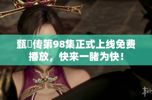 甄嬛传第98集正式上线免费播放，快来一睹为快！