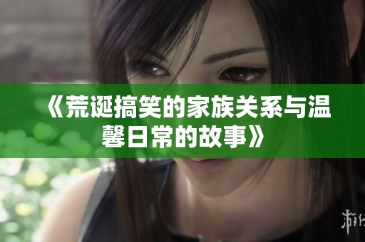 《荒诞搞笑的家族关系与温馨日常的故事》