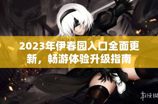 2023年伊春园入口全面更新，畅游体验升级指南