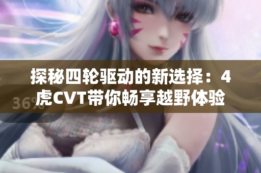 探秘四轮驱动的新选择：4虎CVT带你畅享越野体验