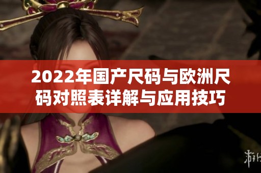 2022年国产尺码与欧洲尺码对照表详解与应用技巧