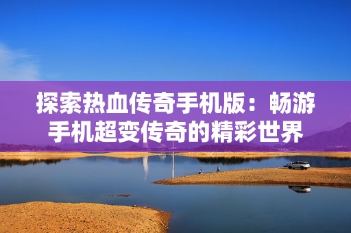 探索热血传奇手机版：畅游手机超变传奇的精彩世界