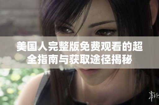 美国人完整版免费观看的超全指南与获取途径揭秘