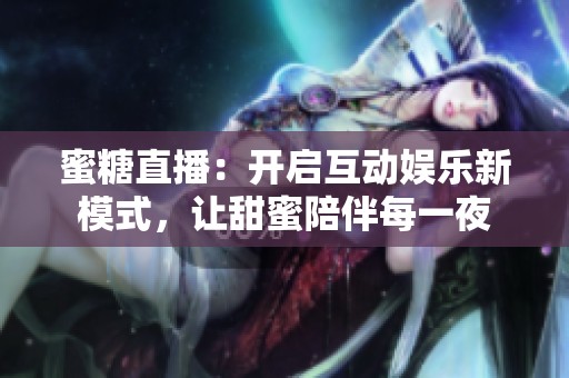 蜜糖直播：开启互动娱乐新模式，让甜蜜陪伴每一夜