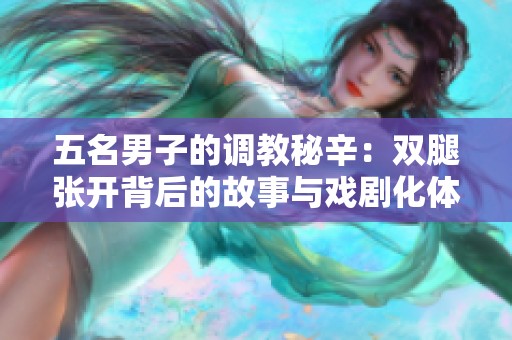 五名男子的调教秘辛：双腿张开背后的故事与戏剧化体验