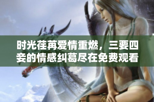 时光荏苒爱情重燃，三要四妾的情感纠葛尽在免费观看中