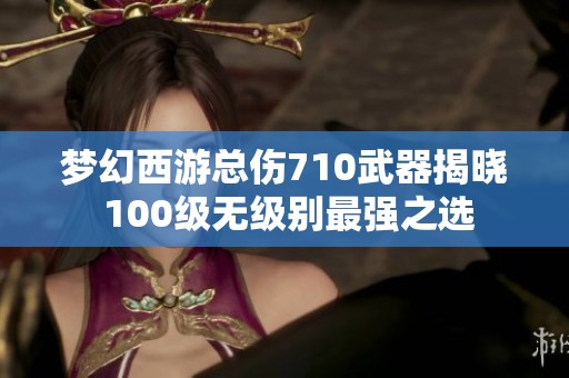 梦幻西游总伤710武器揭晓 100级无级别最强之选