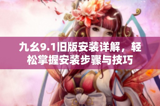 九幺9.1旧版安装详解，轻松掌握安装步骤与技巧