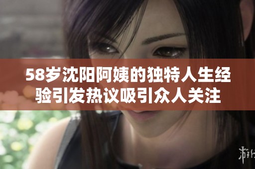 58岁沈阳阿姨的独特人生经验引发热议吸引众人关注