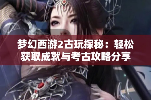 梦幻西游2古玩探秘：轻松获取成就与考古攻略分享