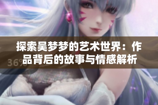 探索吴梦梦的艺术世界：作品背后的故事与情感解析