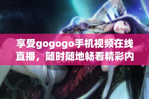 享受gogogo手机视频在线直播，随时随地畅看精彩内容