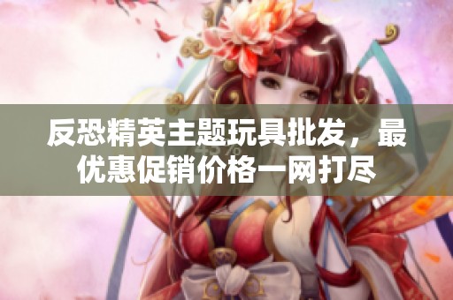 反恐精英主题玩具批发，最优惠促销价格一网打尽