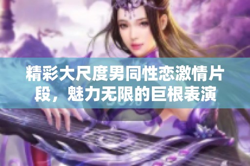 精彩大尺度男同性恋激情片段，魅力无限的巨根表演