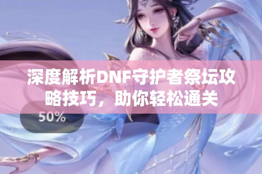 深度解析DNF守护者祭坛攻略技巧，助你轻松通关