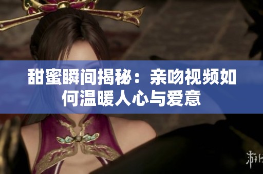 甜蜜瞬间揭秘：亲吻视频如何温暖人心与爱意