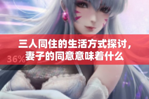 三人同住的生活方式探讨，妻子的同意意味着什么