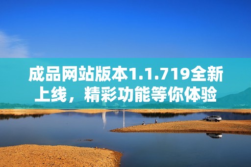 成品网站版本1.1.719全新上线，精彩功能等你体验