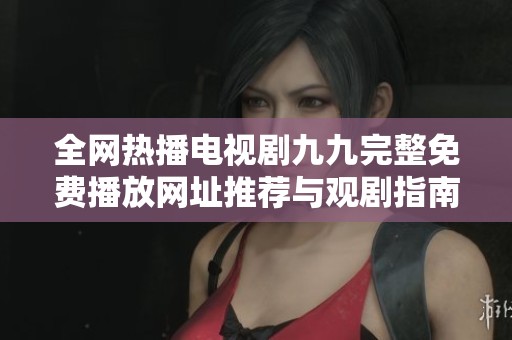 全网热播电视剧九九完整免费播放网址推荐与观剧指南