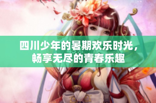 四川少年的暑期欢乐时光，畅享无尽的青春乐趣