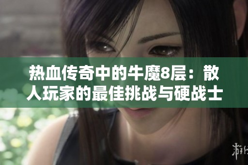 热血传奇中的牛魔8层：散人玩家的最佳挑战与硬战士的致命考验