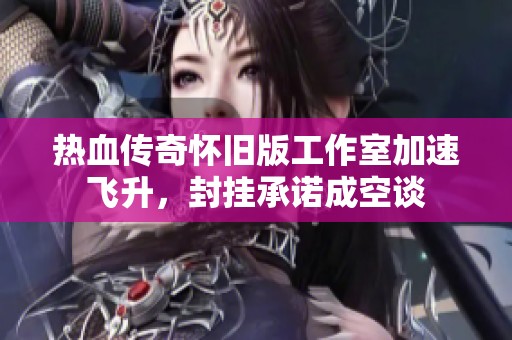 热血传奇怀旧版工作室加速飞升，封挂承诺成空谈