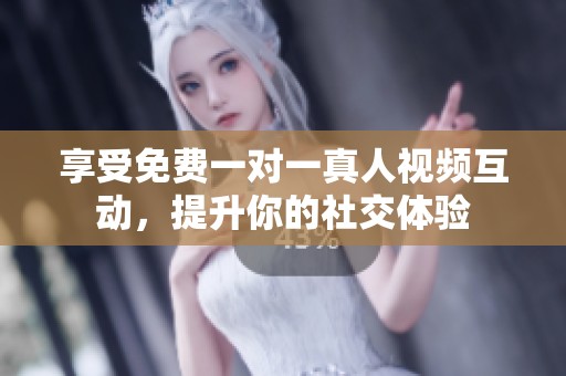 享受免费一对一真人视频互动，提升你的社交体验
