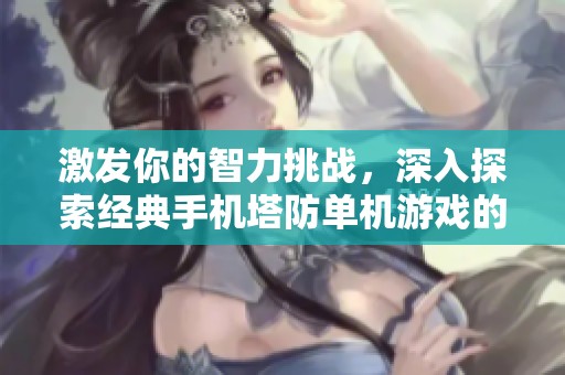 激发你的智力挑战，深入探索经典手机塔防单机游戏的魅力