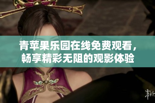 青苹果乐园在线免费观看，畅享精彩无阻的观影体验