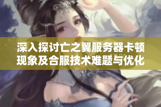 深入探讨亡之翼服务器卡顿现象及合服技术难题与优化策略
