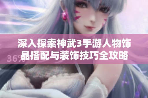 深入探索神武3手游人物饰品搭配与装饰技巧全攻略