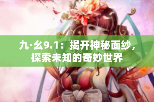 九·幺9.1：揭开神秘面纱，探索未知的奇妙世界