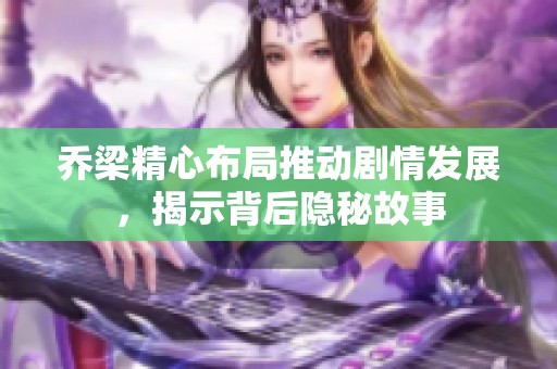 乔梁精心布局推动剧情发展，揭示背后隐秘故事
