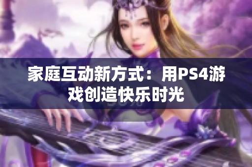 家庭互动新方式：用PS4游戏创造快乐时光