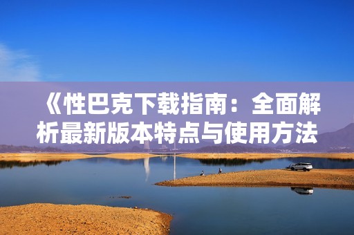 《性巴克下载指南：全面解析最新版本特点与使用方法》