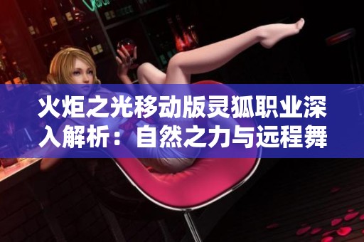 火炬之光移动版灵狐职业深入解析：自然之力与远程舞者的完美结合
