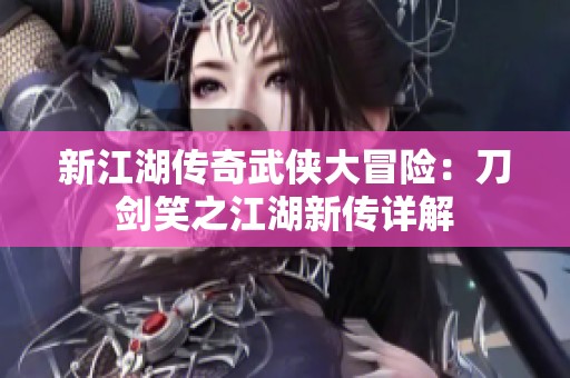新江湖传奇武侠大冒险：刀剑笑之江湖新传详解