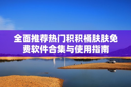全面推荐热门积积桶肤肤免费软件合集与使用指南