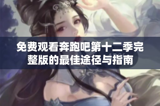 免费观看奔跑吧第十二季完整版的最佳途径与指南