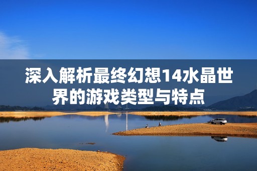 深入解析最终幻想14水晶世界的游戏类型与特点