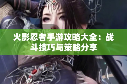 火影忍者手游攻略大全：战斗技巧与策略分享