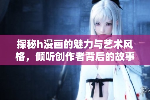 探秘h漫画的魅力与艺术风格，倾听创作者背后的故事