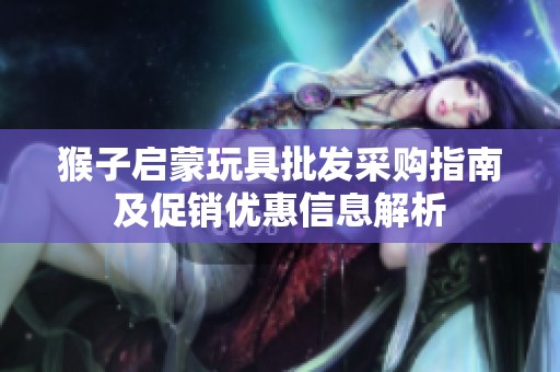 猴子启蒙玩具批发采购指南及促销优惠信息解析